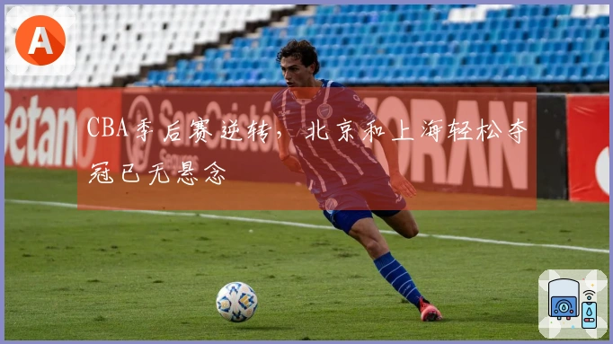 CBA季后赛逆转，北京和上海轻松夺冠已无悬念