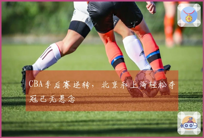 CBA季后赛逆转，北京和上海轻松夺冠已无悬念
