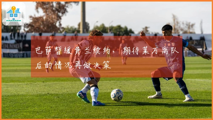 巴萨暂缓费兰续约，期待莱万离队后的情况再做决策